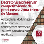 Decreto visa preservar competitividade de produtos da Zona Franca de Manaus
