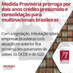 Medida Provisória prorroga por dois anos crédito presumido e consolidação para multinacionais brasileiras