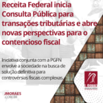 Receita Federal inicia Consulta Pública para transações tributárias e abre novas perspectivas para o contencioso fiscal