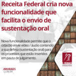 Receita Federal cria nova funcionalidade que facilita o envio de sustentação oral