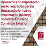 Operações de importação serão migradas para a Declaração Única de Importação (Duimp) no Portal Único de Comércio Exterior